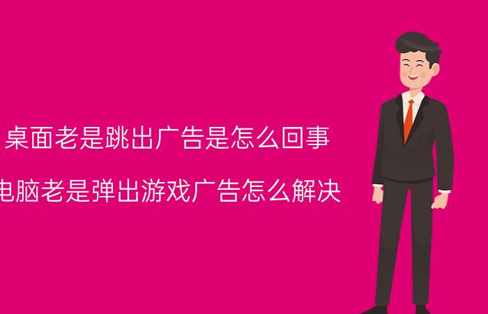 桌面老是跳出广告是怎么回事 电脑老是弹出游戏广告怎么解决？